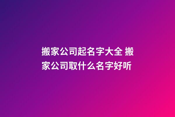 搬家公司起名字大全 搬家公司取什么名字好听